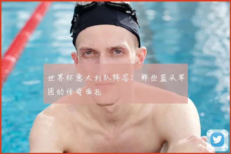 世界杯意大利队阵容:那些蓝衣军团的传奇面孔
