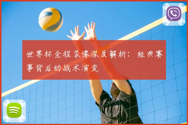 世界杯全程录像深度解析:经典赛事背后的战术演变
