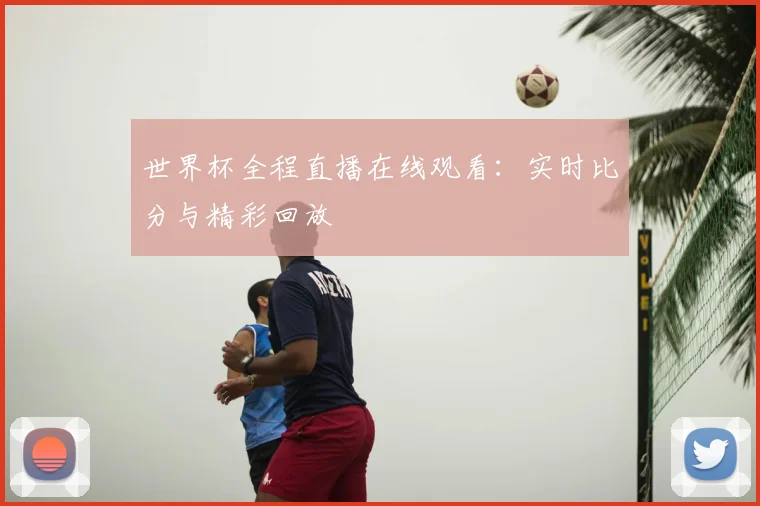 世界杯全程直播在线观看:实时比分与精彩回放