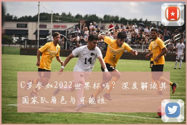 C罗参加2022世界杯吗？深度解读其国家队角色与可能性