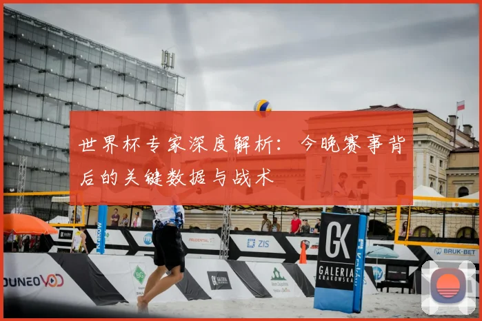 世界杯专家深度解析:今晚赛事背后的关键数据与战术