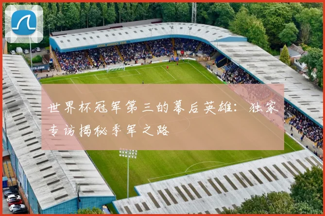 世界杯冠军第三的幕后英雄:独家专访揭秘季军之路