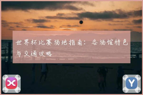世界杯比赛场地指南:各场馆特色与交通攻略
