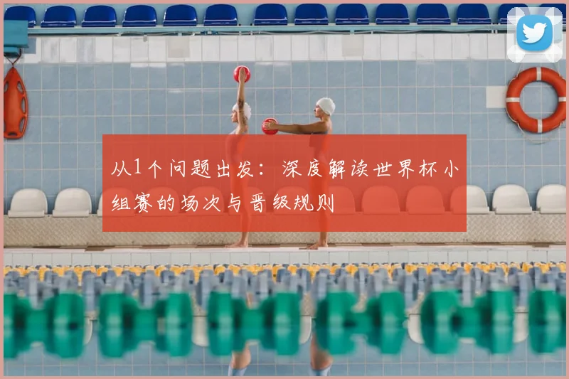 从1个问题出发:深度解读世界杯小组赛的场次与晋级规则